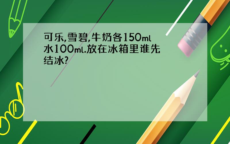 可乐,雪碧,牛奶各150ml水100ml.放在冰箱里谁先结冰?