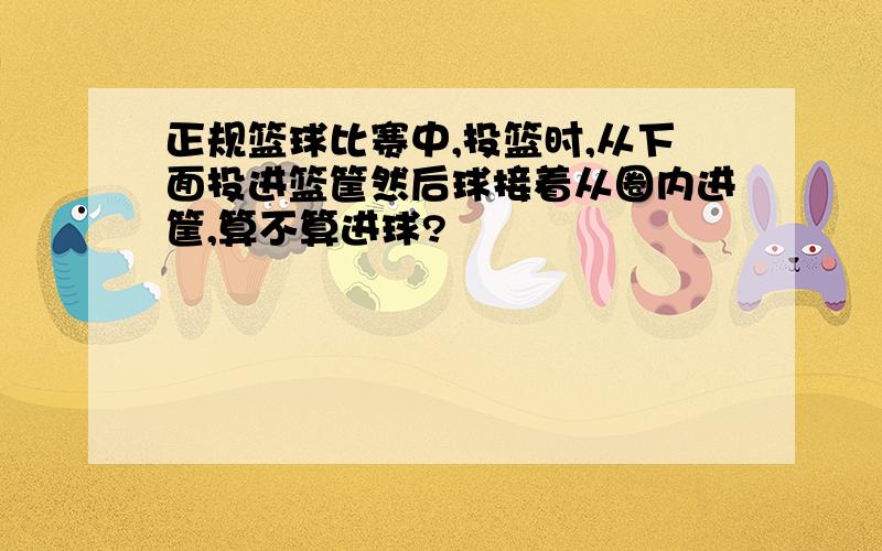 正规篮球比赛中,投篮时,从下面投进篮筐然后球接着从圈内进筐,算不算进球?