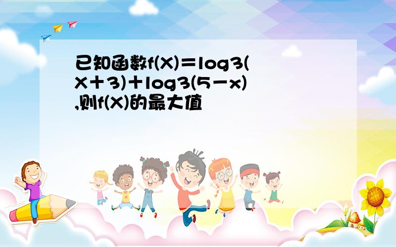 已知函数f(X)＝log3(X＋3)＋log3(5－x),则f(X)的最大值