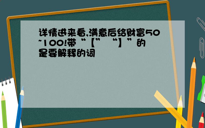 详情进来看,满意后给财富50~100!带“【” “】”的是要解释的词