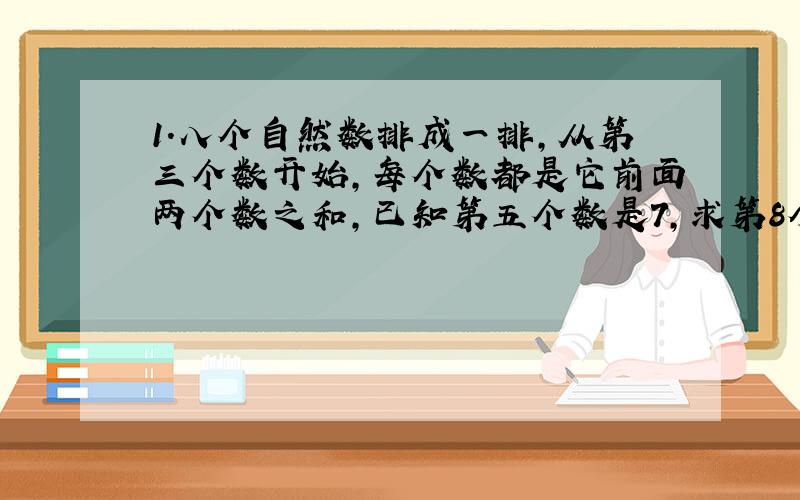 1.八个自然数排成一排,从第三个数开始,每个数都是它前面两个数之和,已知第五个数是7,求第8个数.