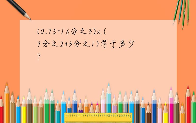 (0.75-16分之3)×(9分之2+3分之1)等于多少?