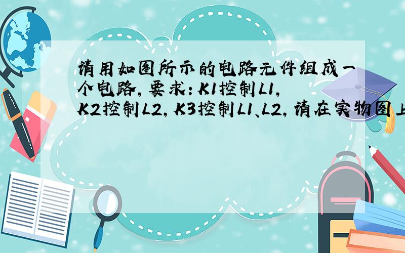 请用如图所示的电路元件组成一个电路，要求：K1控制L1，K2控制L2，K3控制L1、L2，请在实物图上连接电路并画出相应