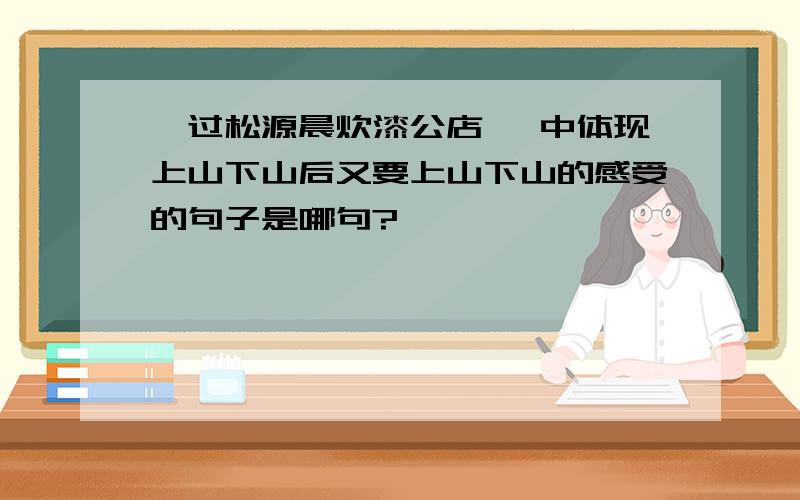 《过松源晨炊漆公店 》中体现上山下山后又要上山下山的感受的句子是哪句?