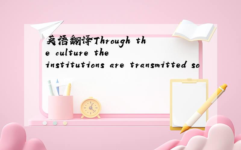 英语翻译Through the culture the institutions are transmitted so