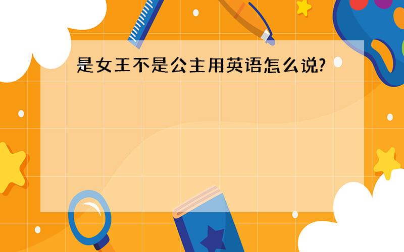 是女王不是公主用英语怎么说?