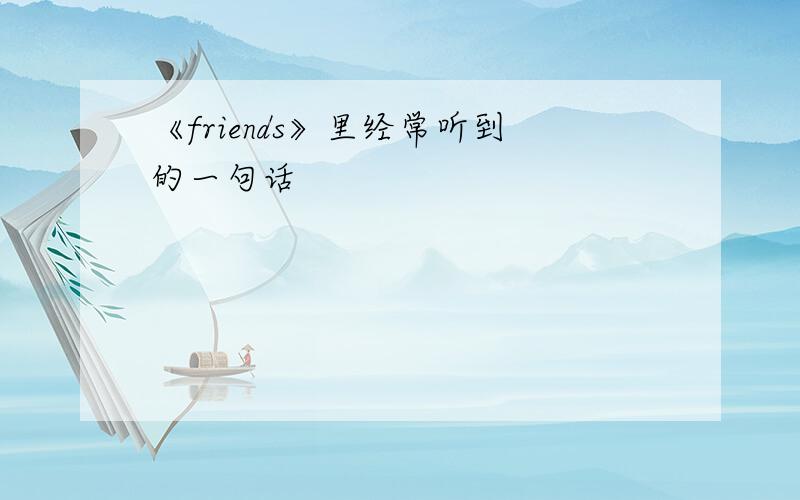 《friends》里经常听到的一句话