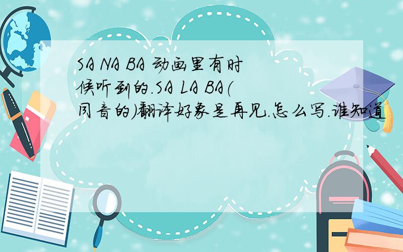 SA NA BA 动画里有时候听到的.SA LA BA（同音的）翻译好象是再见.怎么写.谁知道