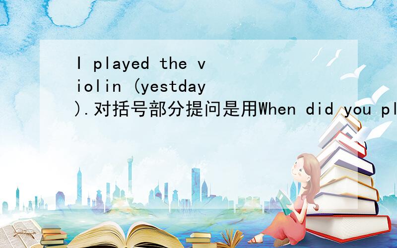 I played the violin (yestday).对括号部分提问是用When did you play the