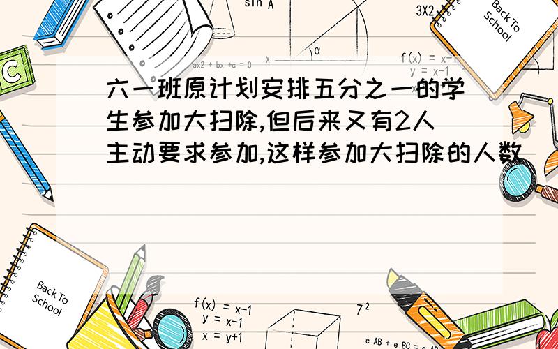 六一班原计划安排五分之一的学生参加大扫除,但后来又有2人主动要求参加,这样参加大扫除的人数