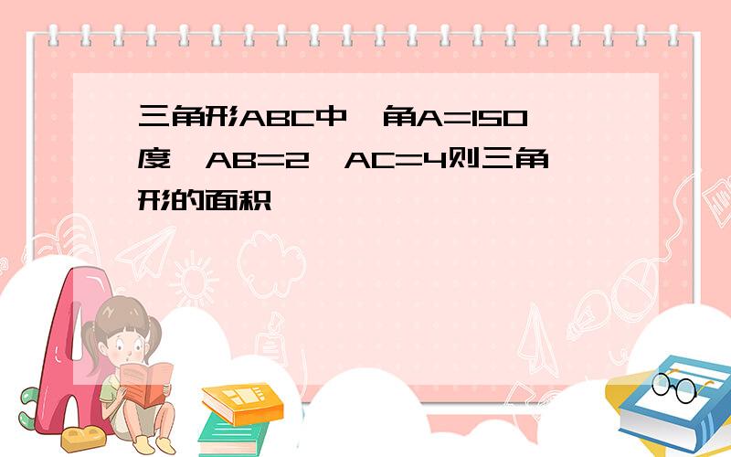 三角形ABC中,角A=150度,AB=2,AC=4则三角形的面积