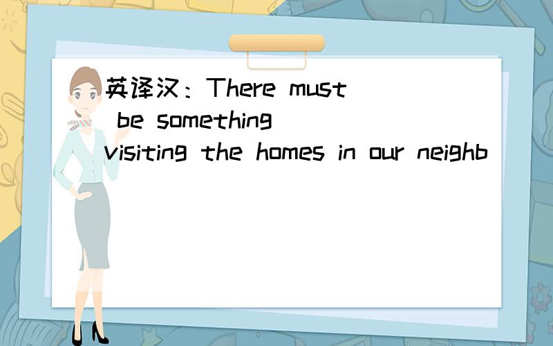 英译汉：There must be something visiting the homes in our neighb