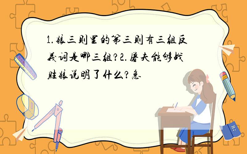 1.狼三则里的第三则有三组反义词是哪三组?2.屠夫能够战胜狼说明了什么?急