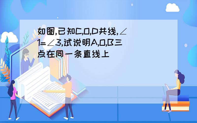 如图,已知C,O,D共线,∠1=∠3,试说明A,O,B三点在同一条直线上