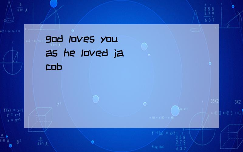 god loves you as he loved jacob