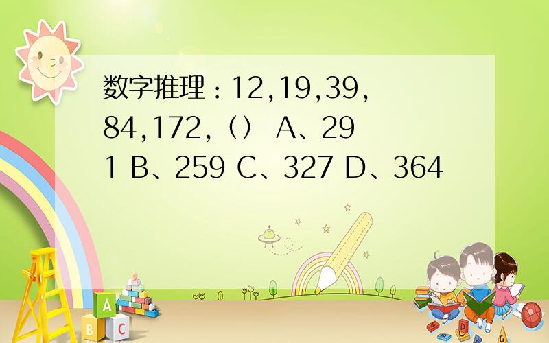 数字推理：12,19,39,84,172,（） A、291 B、259 C、327 D、364