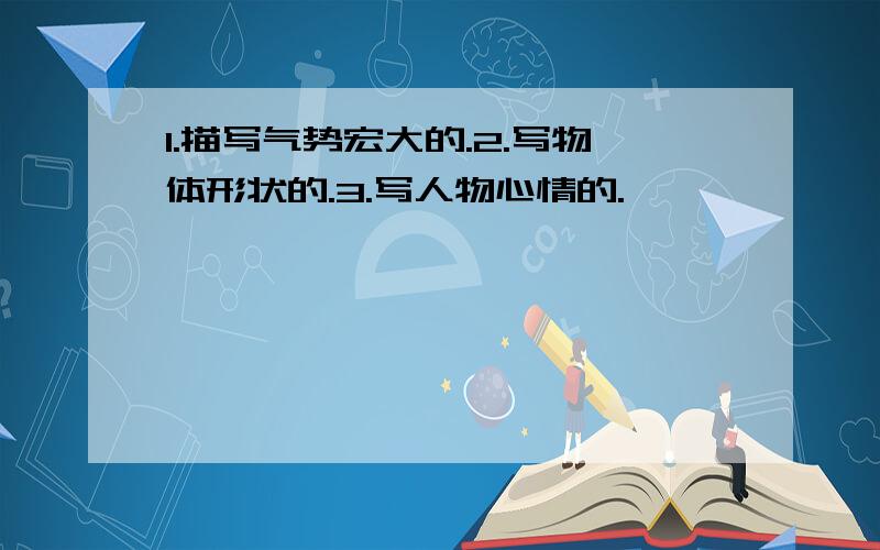 1.描写气势宏大的.2.写物体形状的.3.写人物心情的.