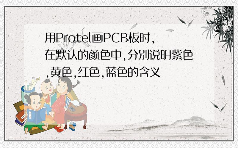 用Protel画PCB板时,在默认的颜色中,分别说明紫色,黄色,红色,蓝色的含义