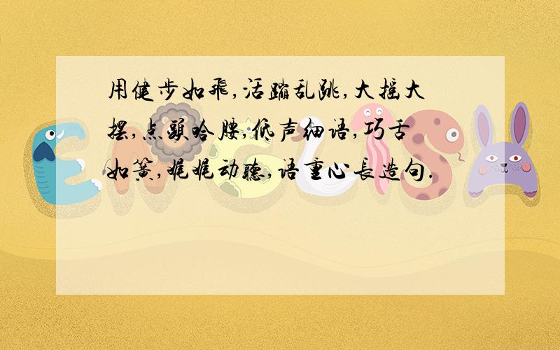 用健步如飞,活蹦乱跳,大摇大摆,点头哈腰,低声细语,巧舌如簧,娓娓动听,语重心长造句.