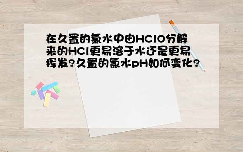 在久置的氯水中由HClO分解来的HCl更易溶于水还是更易挥发?久置的氯水pH如何变化?