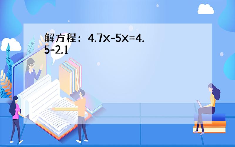 解方程：4.7X-5X=4.5-2.1