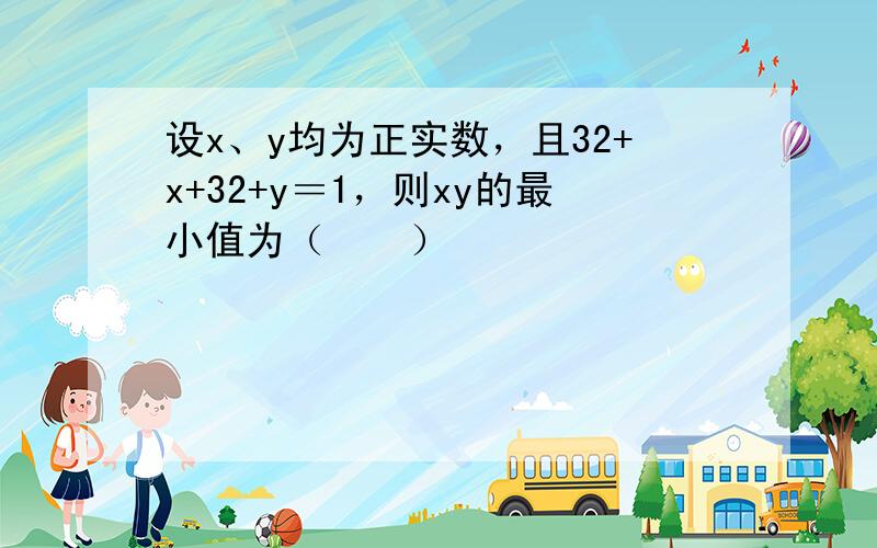 设x、y均为正实数，且32+x+32+y＝1，则xy的最小值为（　　）