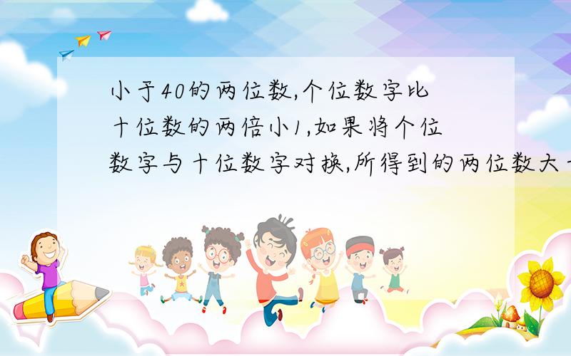 小于40的两位数,个位数字比十位数的两倍小1,如果将个位数字与十位数字对换,所得到的两位数大于50.