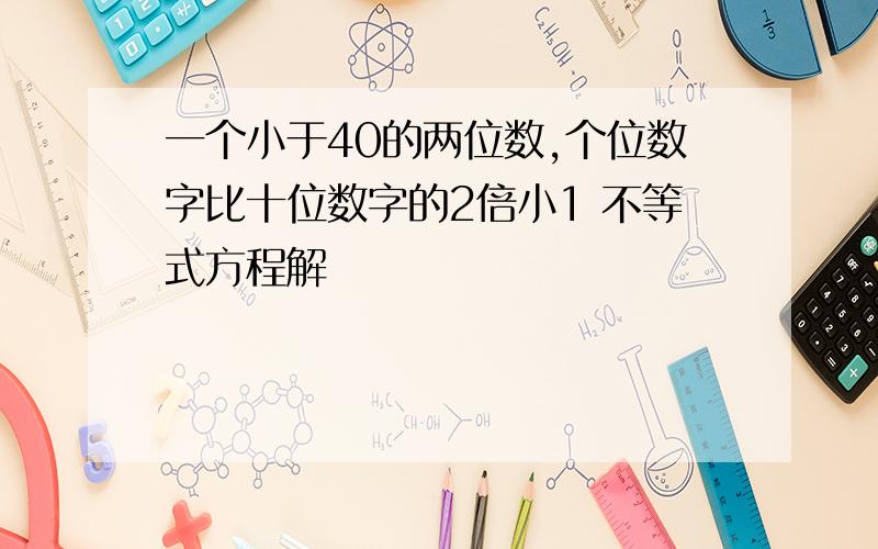 一个小于40的两位数,个位数字比十位数字的2倍小1 不等式方程解