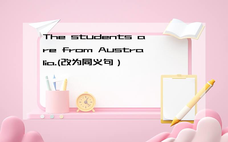 The students are from Australia.(改为同义句）