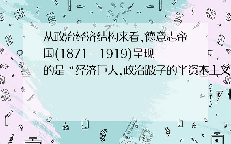 从政治经济结构来看,德意志帝国(1871-1919)呈现的是“经济巨人,政治跛子的半资本主义或者说半专制社会形态”以下能