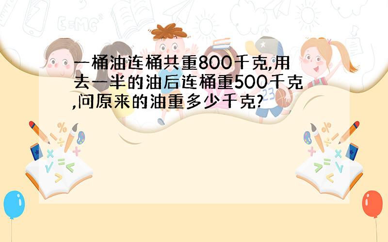 一桶油连桶共重800千克,用去一半的油后连桶重500千克,问原来的油重多少千克?