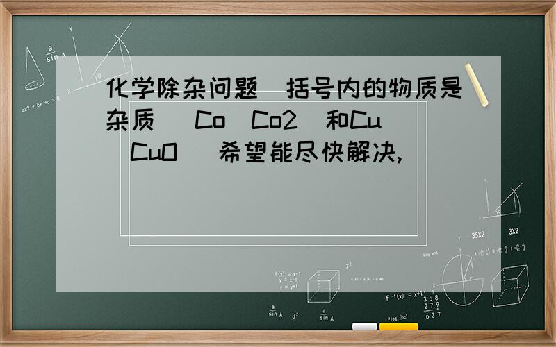 化学除杂问题（括号内的物质是杂质） Co（Co2）和Cu（CuO） 希望能尽快解决,