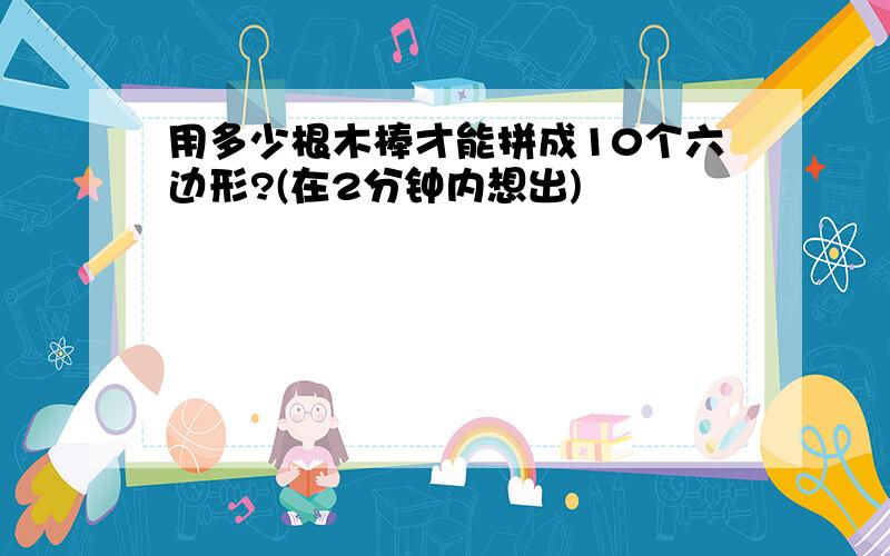 用多少根木棒才能拼成10个六边形?(在2分钟内想出)