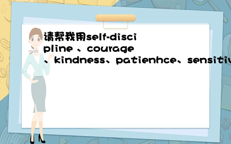 请帮我用self-discipline 、courage、kindness、patienhce、sensitivity、