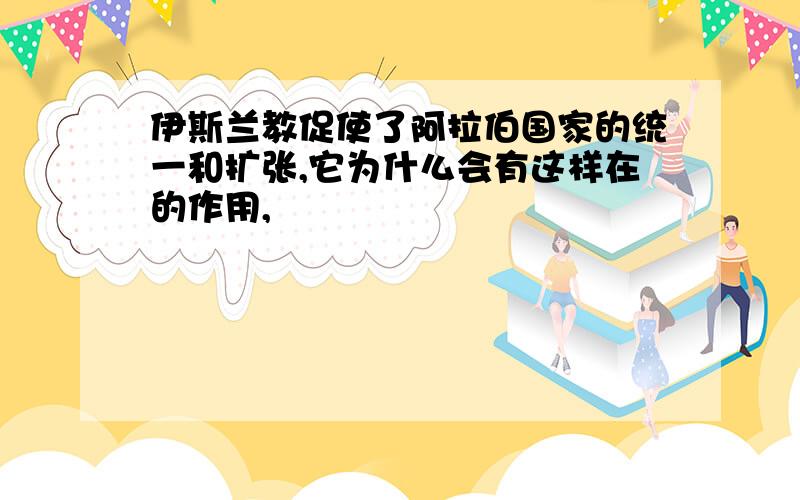 伊斯兰教促使了阿拉伯国家的统一和扩张,它为什么会有这样在的作用,