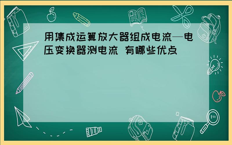 用集成运算放大器组成电流—电压变换器测电流 有哪些优点