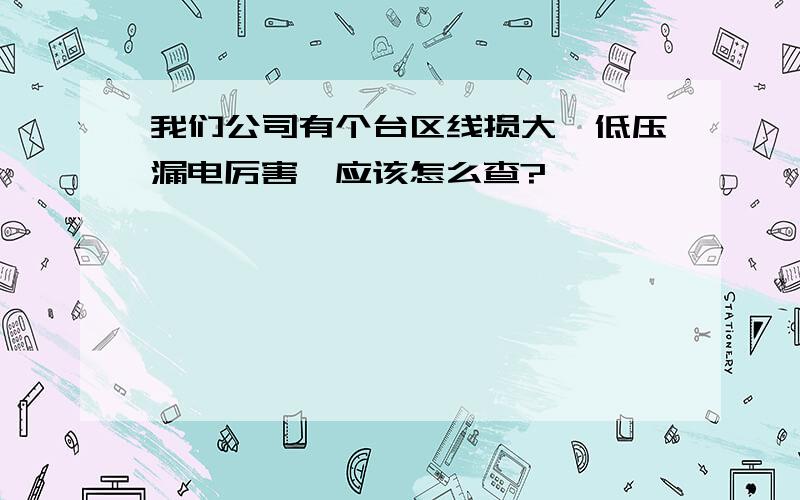 我们公司有个台区线损大,低压漏电厉害,应该怎么查?