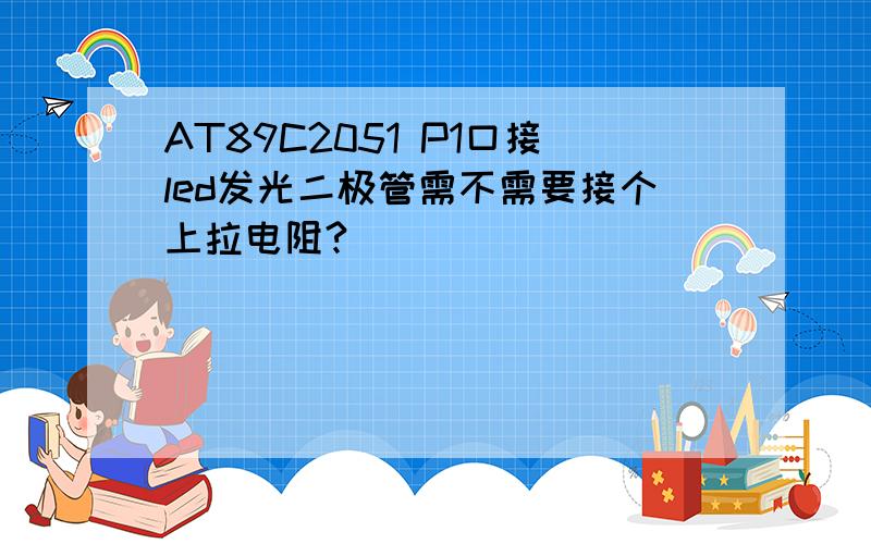 AT89C2051 P1口接led发光二极管需不需要接个上拉电阻?