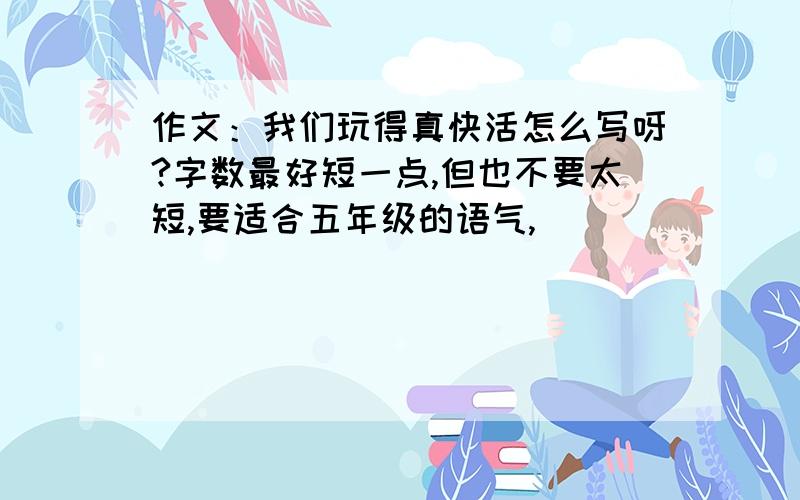 作文：我们玩得真快活怎么写呀?字数最好短一点,但也不要太短,要适合五年级的语气,