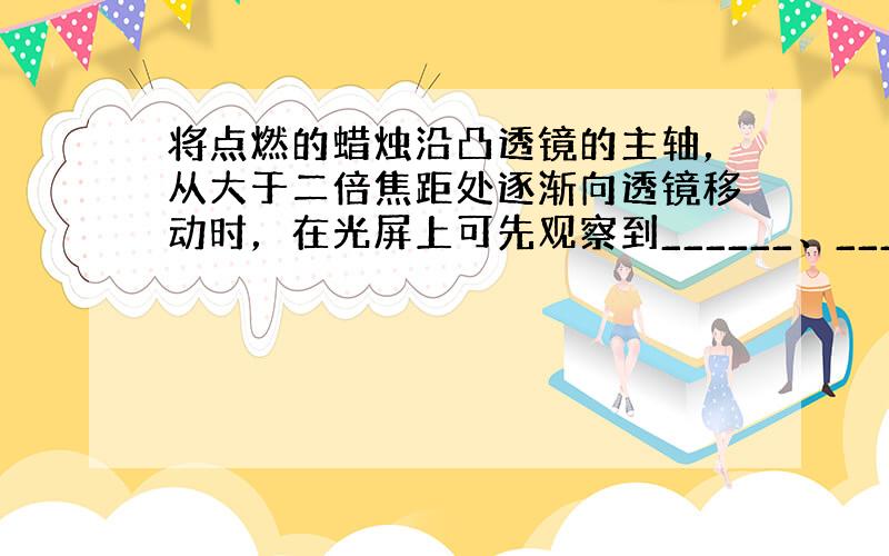 将点燃的蜡烛沿凸透镜的主轴，从大于二倍焦距处逐渐向透镜移动时，在光屏上可先观察到______、______的实像，当蜡烛