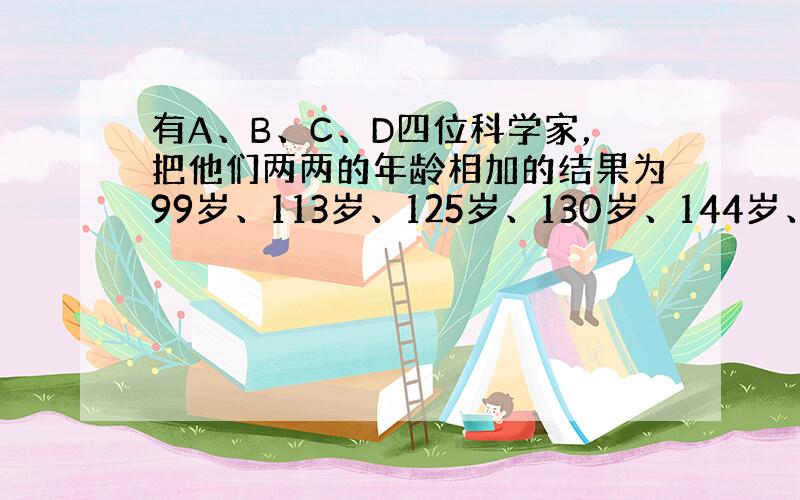 有A、B、C、D四位科学家，把他们两两的年龄相加的结果为99岁、113岁、125岁、130岁、144岁、其中有两人的年龄