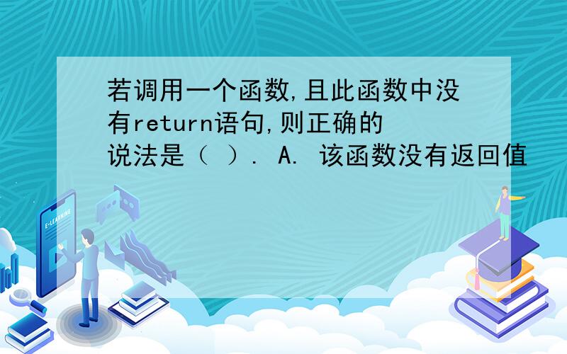 若调用一个函数,且此函数中没有return语句,则正确的说法是（ ）. A. 该函数没有返回值