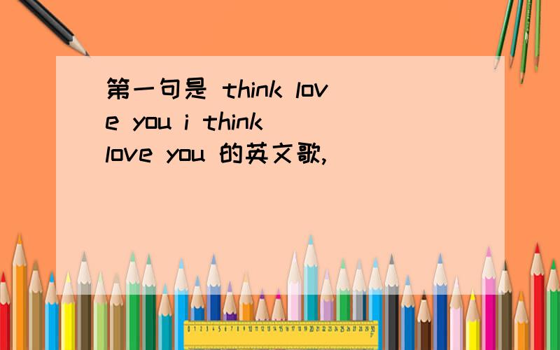 第一句是 think love you i think love you 的英文歌,