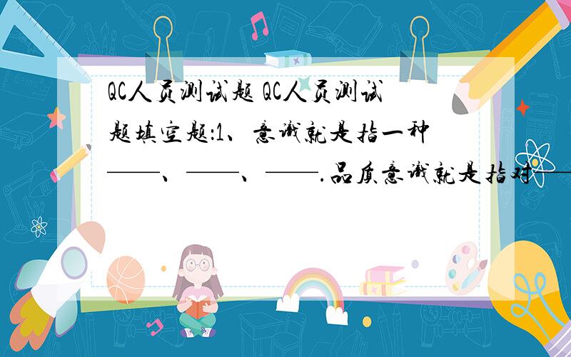 QC人员测试题 QC人员测试题填空题：1、意识就是指一种——、——、——.品质意识就是指对————.2、品管员须具备良好