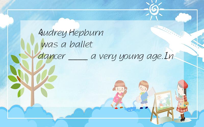 Audrey Hepburn was a ballet dancer ____ a very young age.In