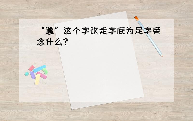 “邋”这个字改走字底为足字旁念什么?