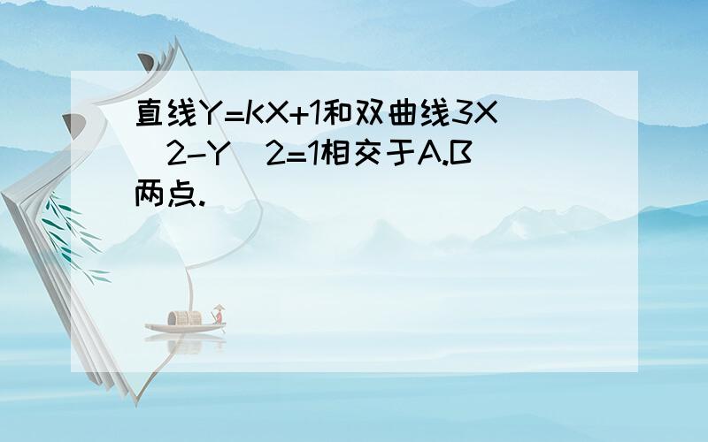 直线Y=KX+1和双曲线3X^2-Y^2=1相交于A.B两点.