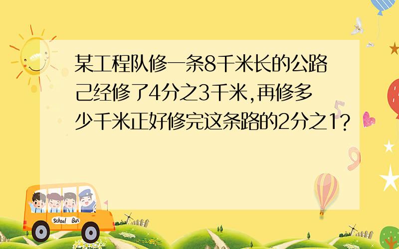 某工程队修一条8千米长的公路己经修了4分之3千米,再修多少千米正好修完这条路的2分之1?