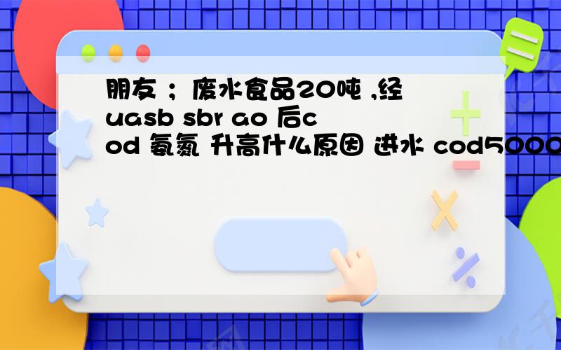 朋友 ；废水食品20吨 ,经uasb sbr ao 后cod 氨氮 升高什么原因 进水 cod5000 氨氮037167