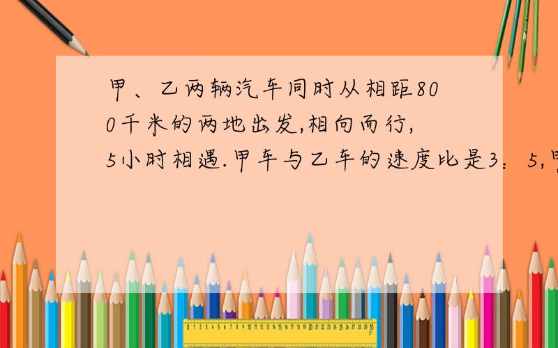 甲、乙两辆汽车同时从相距800千米的两地出发,相向而行,5小时相遇.甲车与乙车的速度比是3：5,甲、乙两